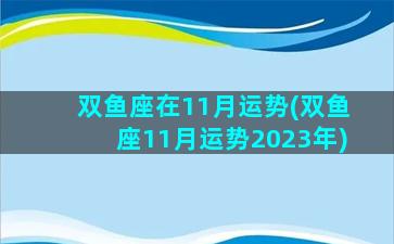 双鱼座在11月运势(双鱼座11月运势2023年)