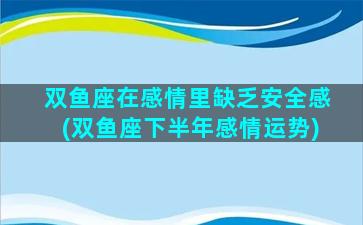 双鱼座在感情里缺乏安全感(双鱼座下半年感情运势)