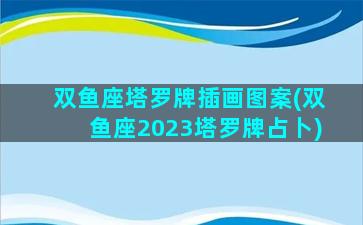 双鱼座塔罗牌插画图案(双鱼座2023塔罗牌占卜)