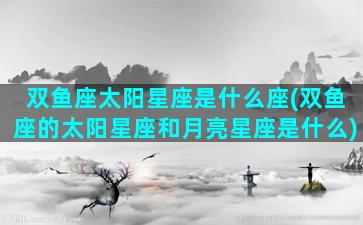 双鱼座太阳星座是什么座(双鱼座的太阳星座和月亮星座是什么)