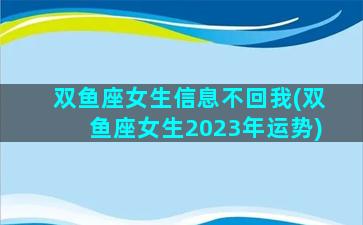 双鱼座女生信息不回我(双鱼座女生2023年运势)