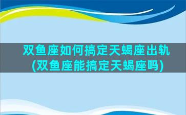 双鱼座如何搞定天蝎座出轨(双鱼座能搞定天蝎座吗)