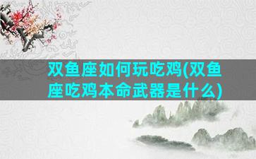 双鱼座如何玩吃鸡(双鱼座吃鸡本命武器是什么)