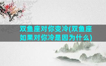 双鱼座对你变冷(双鱼座如果对你冷是因为什么)