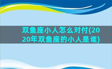 双鱼座小人怎么对付(2020年双鱼座的小人是谁)