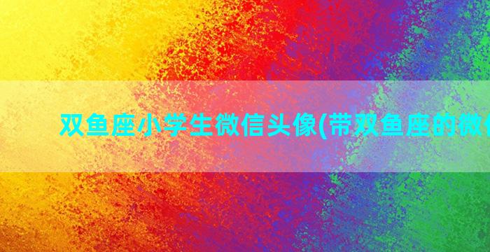 双鱼座小学生微信头像(带双鱼座的微信昵称)