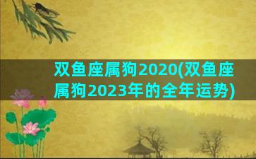 双鱼座属狗2020(双鱼座属狗2023年的全年运势)