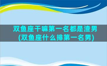 双鱼座干嘛第一名都是渣男(双鱼座什么排第一名男)