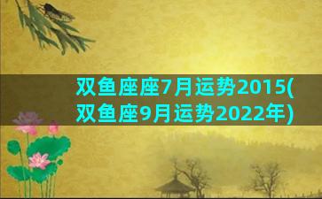 双鱼座座7月运势2015(双鱼座9月运势2022年)