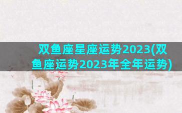 双鱼座星座运势2023(双鱼座运势2023年全年运势)