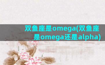 双鱼座是omega(双鱼座是omega还是alpha)