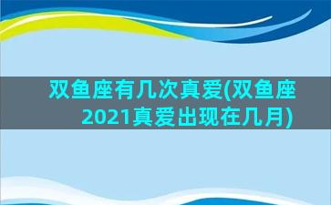 双鱼座有几次真爱(双鱼座2021真爱出现在几月)