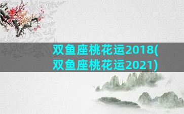 双鱼座桃花运2018(双鱼座桃花运2021)