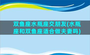 双鱼座水瓶座交朋友(水瓶座和双鱼座适合做夫妻吗)