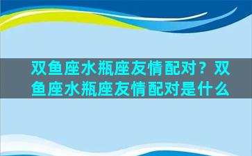 双鱼座水瓶座友情配对？双鱼座水瓶座友情配对是什么