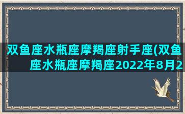 双鱼座水瓶座摩羯座射手座(双鱼座水瓶座摩羯座2022年8月29日运势)