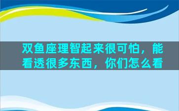 双鱼座理智起来很可怕，能看透很多东西，你们怎么看