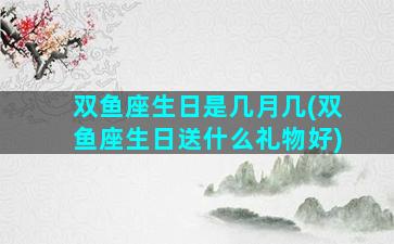 双鱼座生日是几月几(双鱼座生日送什么礼物好)