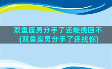 双鱼座男分手了还能挽回不(双鱼座男分手了还找你)