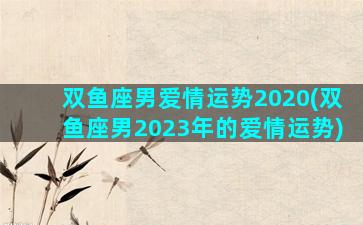 双鱼座男爱情运势2020(双鱼座男2023年的爱情运势)