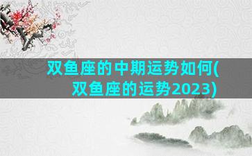 双鱼座的中期运势如何(双鱼座的运势2023)