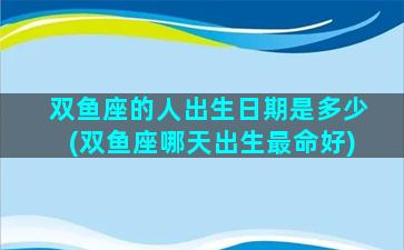 双鱼座的人出生日期是多少(双鱼座哪天出生最命好)