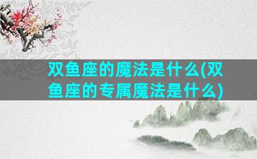 双鱼座的魔法是什么(双鱼座的专属魔法是什么)