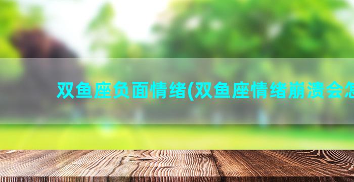 双鱼座负面情绪(双鱼座情绪崩溃会怎样)