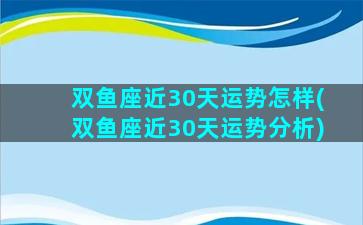 双鱼座近30天运势怎样(双鱼座近30天运势分析)