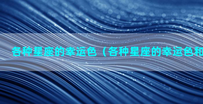 各种星座的幸运色（各种星座的幸运色和幸运数字）