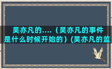 吴亦凡的....（吴亦凡的事件是什么时候开始的）(吴亦凡的监狱网图)