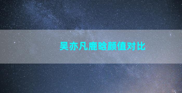 吴亦凡鹿晗颜值对比