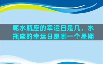 呃水瓶座的幸运日是几，水瓶座的幸运日是哪一个星期