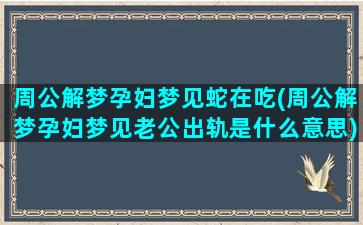 周公解梦孕妇梦见蛇在吃(周公解梦孕妇梦见老公出轨是什么意思)