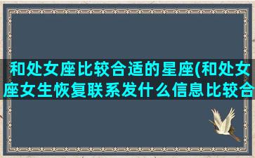 和处女座比较合适的星座(和处女座女生恢复联系发什么信息比较合适)