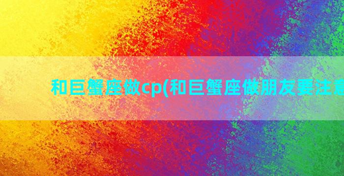 和巨蟹座做cp(和巨蟹座做朋友要注意什么)