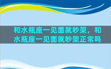 和水瓶座一见面就吵架，和水瓶座一见面就吵架正常吗