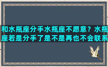 和水瓶座分手水瓶座不愿意？水瓶座若是分手了是不是再也不会联系