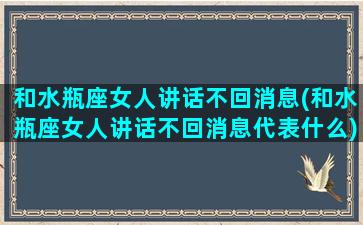 和水瓶座女人讲话不回消息(和水瓶座女人讲话不回消息代表什么)