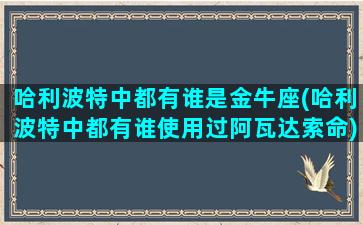 哈利波特中都有谁是金牛座(哈利波特中都有谁使用过阿瓦达索命)