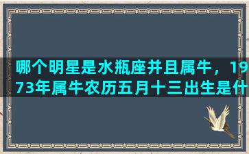 哪个明星是水瓶座并且属牛，1973年属牛农历五月十三出生是什么星座