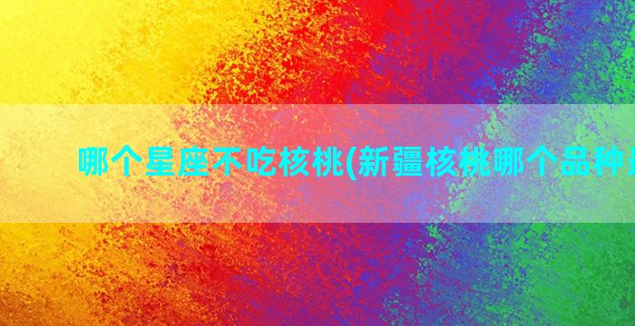 哪个星座不吃核桃(新疆核桃哪个品种最好吃)