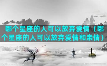 哪个星座的人可以放弃爱情（哪个星座的人可以放弃爱情和亲情）