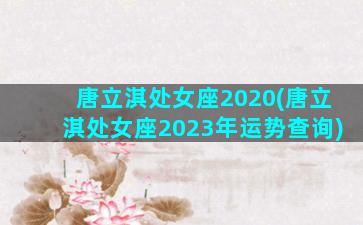 唐立淇处女座2020(唐立淇处女座2023年运势查询)