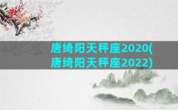 唐绮阳天秤座2020(唐绮阳天秤座2022)