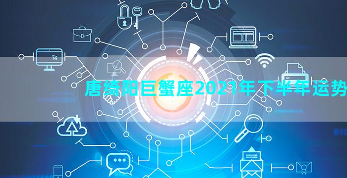 唐绮阳巨蟹座2021年下半年运势