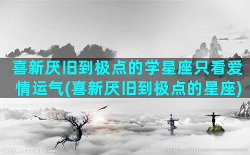 喜新厌旧到极点的学星座只看爱情运气(喜新厌旧到极点的星座)