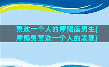 喜欢一个人的摩羯座男生(摩羯男喜欢一个人的表现)