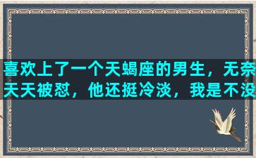 喜欢上了一个天蝎座的男生，无奈天天被怼，他还挺冷淡，我是不没戏了