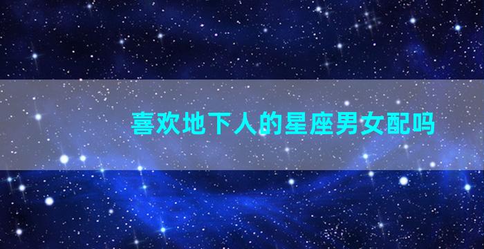 喜欢地下人的星座男女配吗